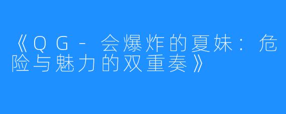 《QG-会爆炸的夏妹:危险与魅力的双重奏》