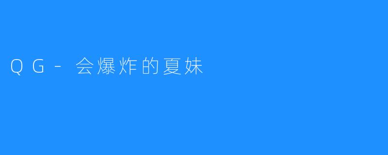 《QG-会爆炸的夏妹：危险与魅力的双重奏》