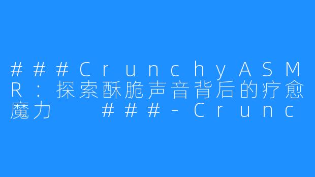 ###CrunchyASMR：探索酥脆声音背后的疗愈魔力

###-Crunchy ASMR