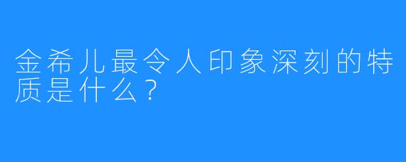 金希儿最令人印象深刻的特质是什么？