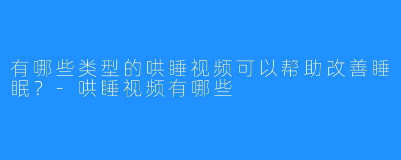 有哪些类型的哄睡视频可以帮助改善睡眠?-哄睡视频有哪些
