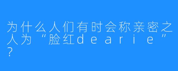 为什么人们有时会称亲密之人为“脸红dearie”？