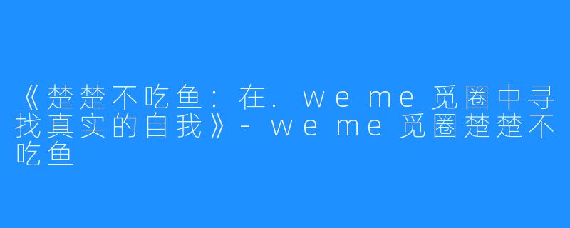 《楚楚不吃鱼:在.weme觅圈中寻找真实的自我》-weme觅圈楚楚不吃鱼