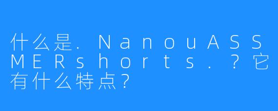 什么是.NanouASSMERshorts.？它有什么特点？