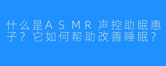 什么是ASMR声控助眠惠子？它如何帮助改善睡眠？