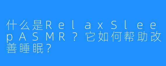 什么是RelaxSleepASMR？它如何帮助改善睡眠？