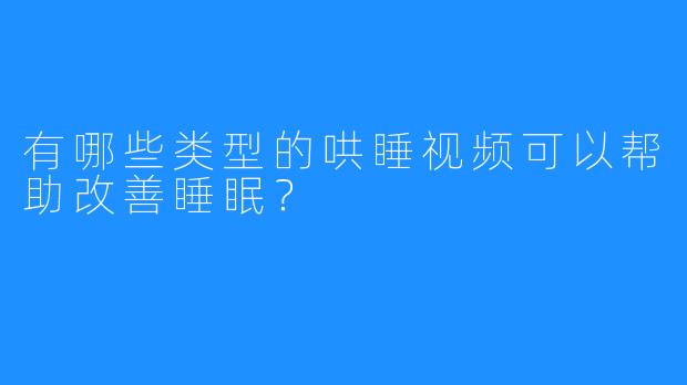 有哪些类型的哄睡视频可以帮助改善睡眠？