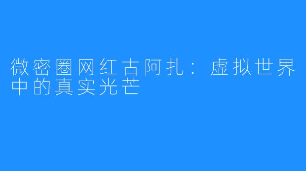 微密圈网红古阿扎:虚拟世界中的真实光芒