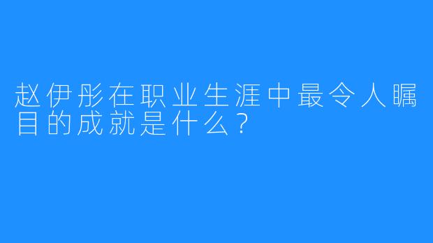 赵伊彤在职业生涯中最令人瞩目的成就是什么？