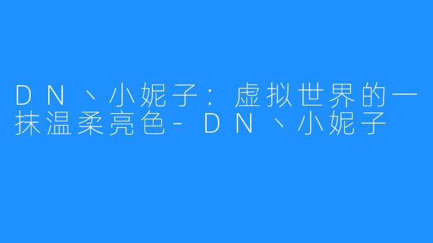 DN丶小妮子:虚拟世界的一抹温柔亮色-DN丶小妮子