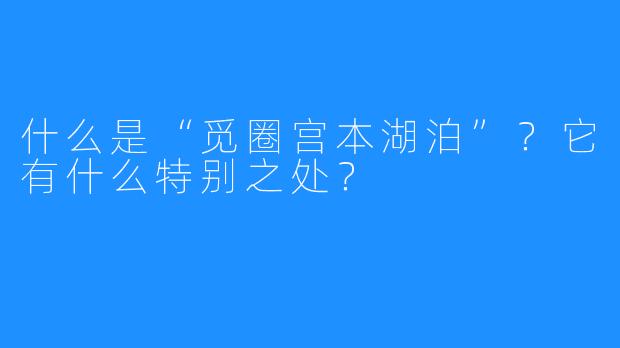 什么是“觅圈宫本湖泊”？它有什么特别之处？