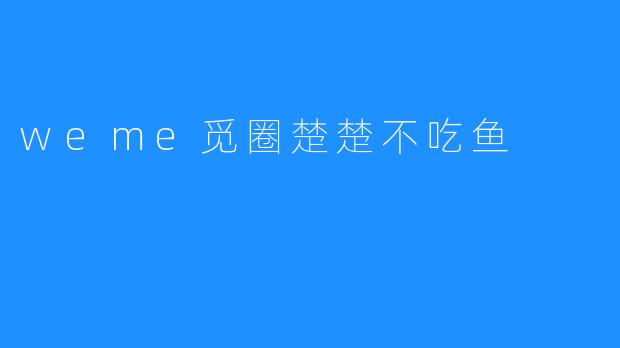 《楚楚不吃鱼：在.weme觅圈中寻找真实的自我》