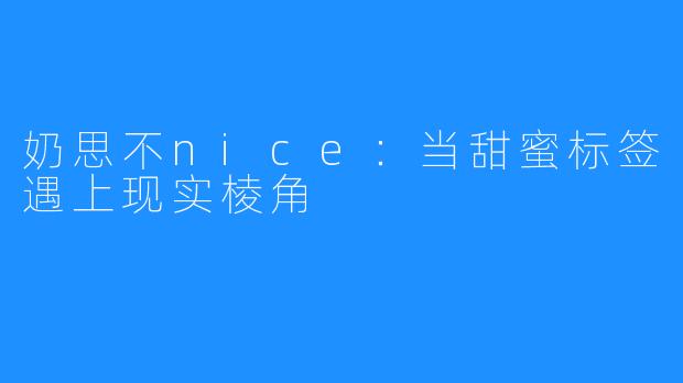 奶思不nice:当甜蜜标签遇上现实棱角