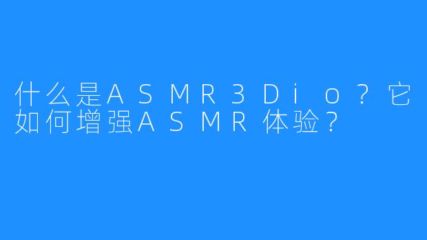 什么是ASMR3Dio？它如何增强ASMR体验？