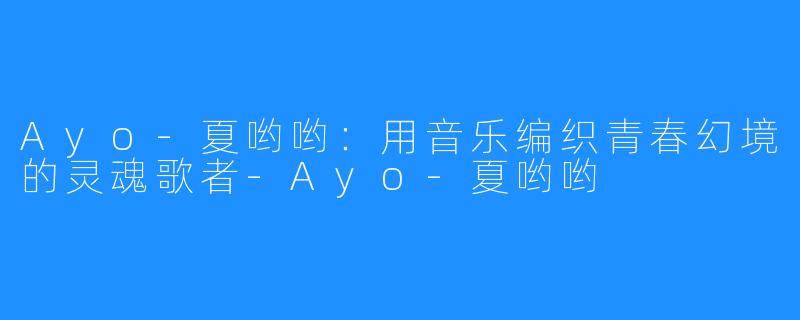 Ayo-夏哟哟:用音乐编织青春幻境的灵魂歌者-Ayo-夏哟哟