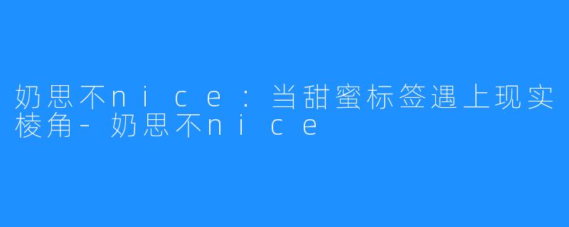 奶思不nice:当甜蜜标签遇上现实棱角-奶思不nice