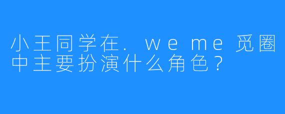 小王同学在.weme觅圈中主要扮演什么角色？