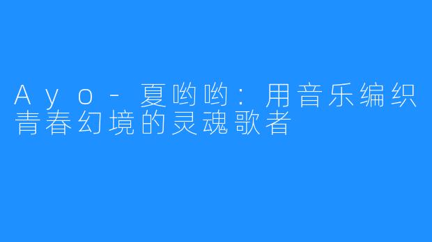 Ayo-夏哟哟:用音乐编织青春幻境的灵魂歌者