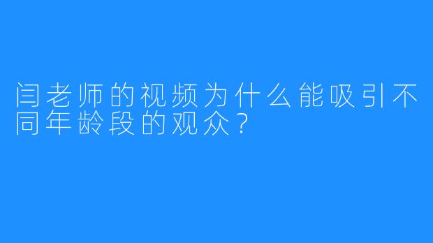 闫老师的视频为什么能吸引不同年龄段的观众？