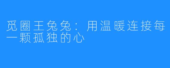 觅圈王兔兔：用温暖连接每一颗孤独的心