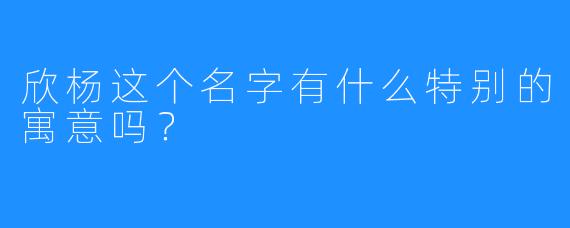 欣杨这个名字有什么特别的寓意吗？
