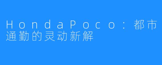 HondaPoco：都市通勤的灵动新解