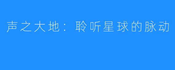 声之大地:聆听星球的脉动