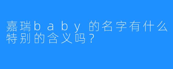 嘉瑞baby的名字有什么特别的含义吗？