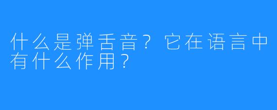 什么是弹舌音？它在语言中有什么作用？