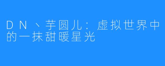 DN丶芋圆儿:虚拟世界中的一抹甜暖星光