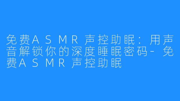 免费ASMR声控助眠：用声音解锁你的深度睡眠密码-免费ASMR声控助眠