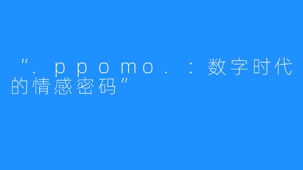 “.ppomo.:数字时代的情感密码”