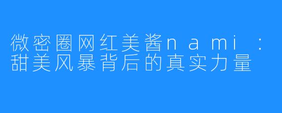 微密圈网红美酱nami:甜美风暴背后的真实力量
