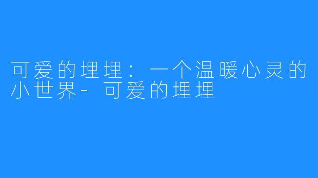 可爱的埋埋:一个温暖心灵的小世界-可爱的埋埋