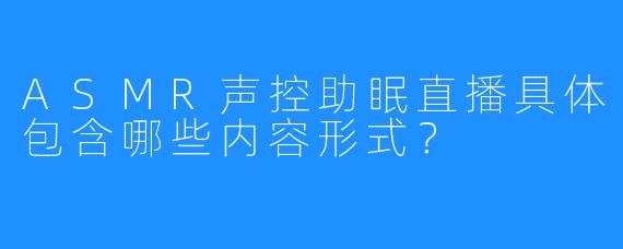 ASMR声控助眠直播具体包含哪些内容形式？
