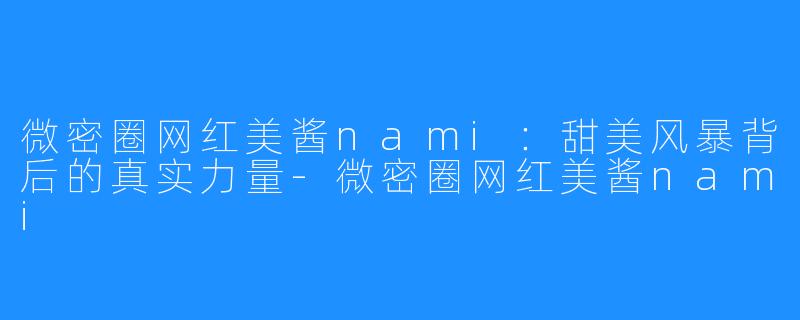 微密圈网红美酱nami:甜美风暴背后的真实力量-微密圈网红美酱nami