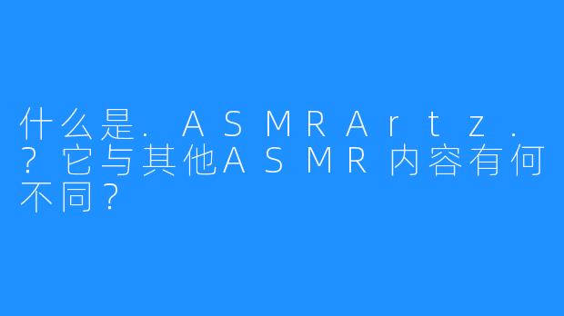 什么是.ASMRArtz.？它与其他ASMR内容有何不同？
