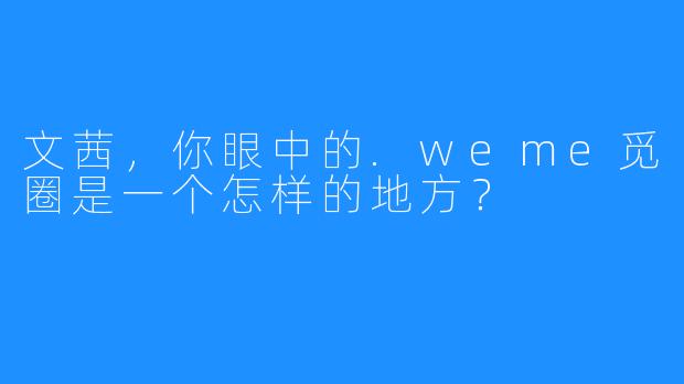 文茜，你眼中的.weme觅圈是一个怎样的地方？