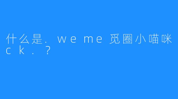 什么是.weme觅圈小喵咪ck.？