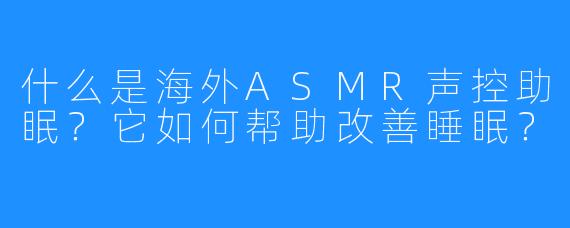 什么是海外ASMR声控助眠？它如何帮助改善睡眠？