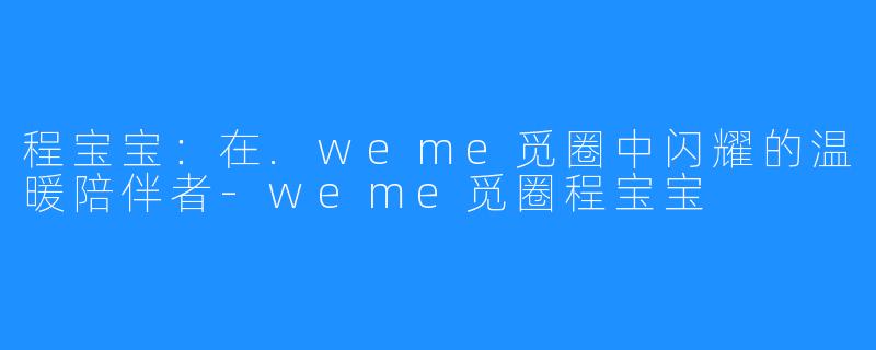 程宝宝：在.weme觅圈中闪耀的温暖陪伴者-weme觅圈程宝宝