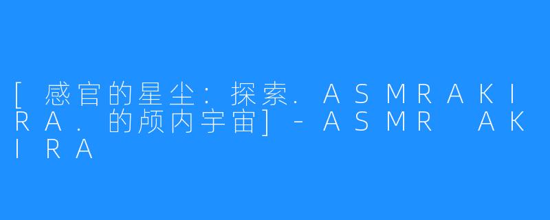 [感官的星尘：探索.ASMRAKIRA.的颅内宇宙]-ASMR AKIRA