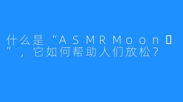 什么是“ASMRMoon달”，它如何帮助人们放松？