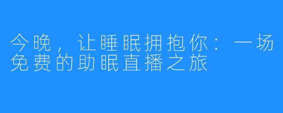 今晚，让睡眠拥抱你：一场免费的助眠直播之旅