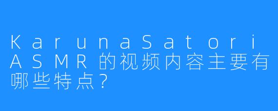 KarunaSatoriASMR的视频内容主要有哪些特点？