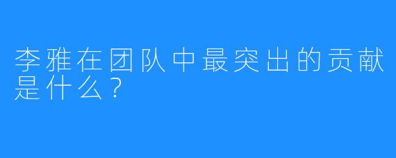 李雅在团队中最突出的贡献是什么？