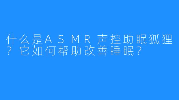 什么是ASMR声控助眠狐狸？它如何帮助改善睡眠？