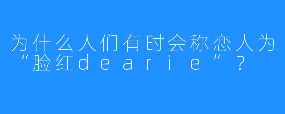 为什么人们有时会称恋人为“脸红dearie”？