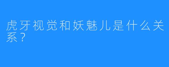虎牙视觉和妖魅儿是什么关系？