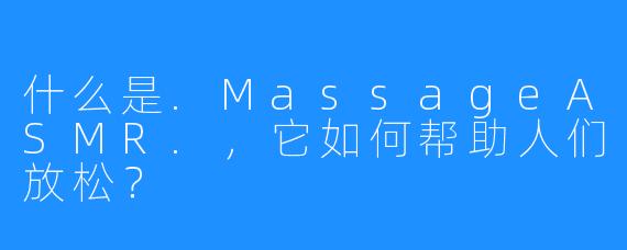 什么是.MassageASMR.，它如何帮助人们放松？